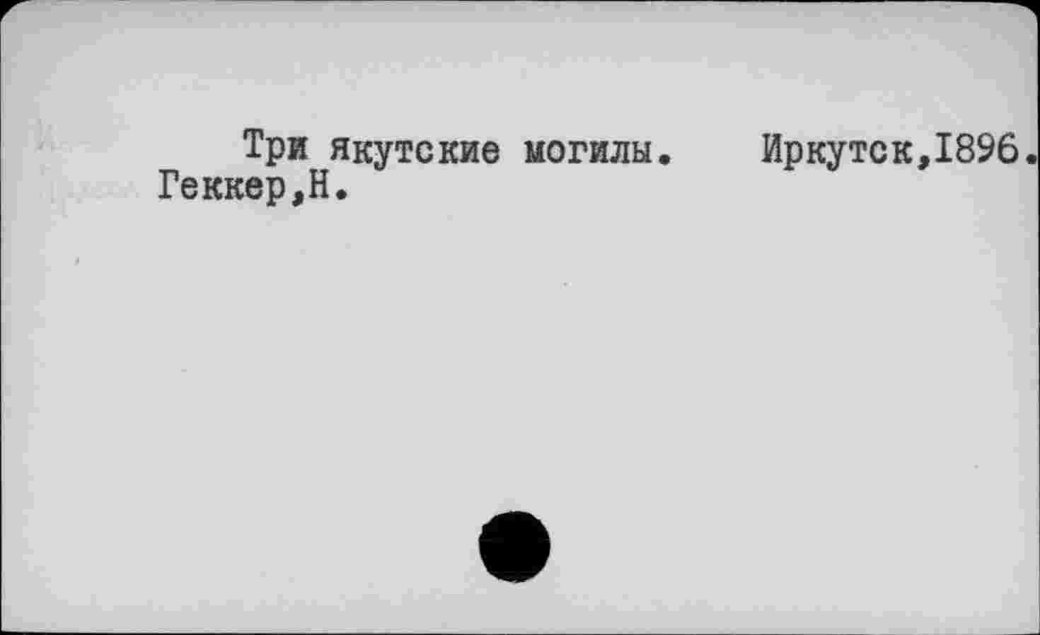 ﻿Три якутские могилы. Иркутск,1896 Геккер,Н.